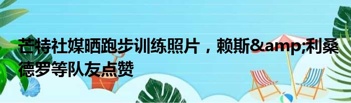 芒特社媒晒跑步训练照片，赖斯&利桑德罗等队友点赞