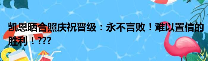 凯恩晒合照庆祝晋级：永不言败！难以置信的胜利！???