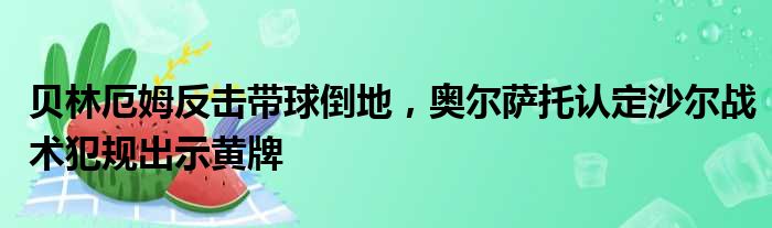 贝林厄姆反击带球倒地，奥尔萨托认定沙尔战术犯规出示黄牌