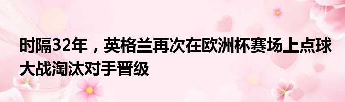时隔32年，英格兰再次在欧洲杯赛场上点球大战淘汰对手晋级