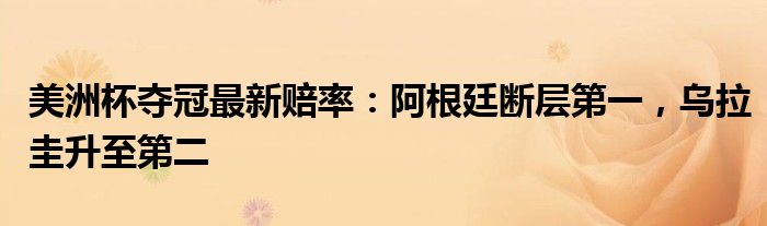 美洲杯夺冠最新赔率：阿根廷断层第一，乌拉圭升至第二
