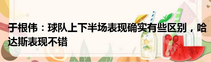 于根伟：球队上下半场表现确实有些区别，哈达斯表现不错