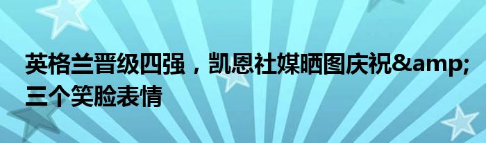 英格兰晋级四强，凯恩社媒晒图庆祝&三个笑脸表情