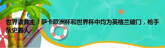 世界波救主！萨卡欧洲杯和世界杯中均为英格兰破门，枪手队史首人