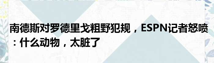 南德斯对罗德里戈粗野犯规，ESPN记者怒喷：什么动物，太脏了