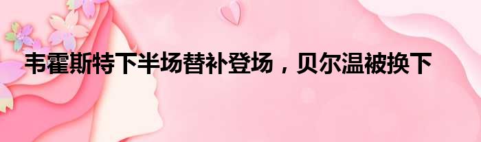 韦霍斯特下半场替补登场，贝尔温被换下