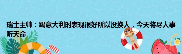 瑞士主帅：踢意大利时表现很好所以没换人，今天将尽人事听天命