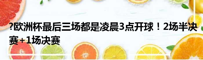 ?欧洲杯最后三场都是凌晨3点开球！2场半决赛+1场决赛