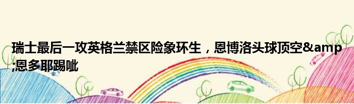 瑞士最后一攻英格兰禁区险象环生，恩博洛头球顶空&恩多耶踢呲