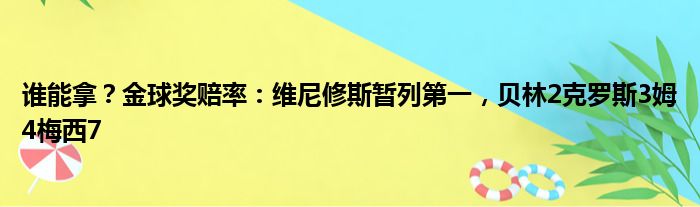 谁能拿？金球奖赔率：维尼修斯暂列第一，贝林2克罗斯3姆4梅西7