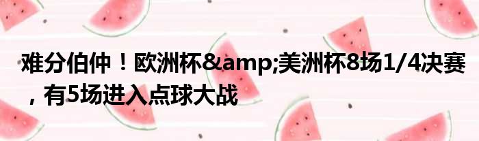 难分伯仲！欧洲杯&美洲杯8场1/4决赛，有5场进入点球大战