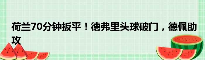荷兰70分钟扳平！德弗里头球破门，德佩助攻