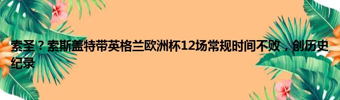 索圣？索斯盖特带英格兰欧洲杯12场常规时间不败，创历史纪录