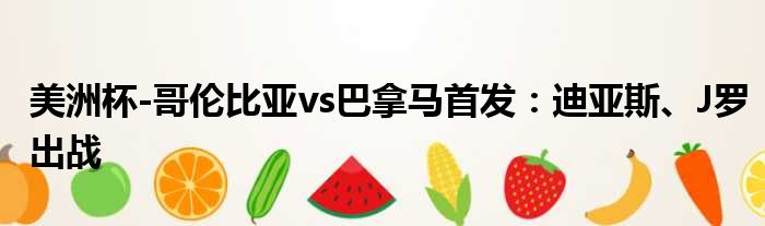 美洲杯-哥伦比亚vs巴拿马首发：迪亚斯、J罗出战