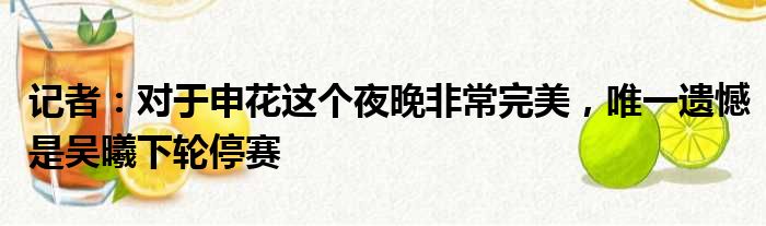 记者：对于申花这个夜晚非常完美，唯一遗憾是吴曦下轮停赛