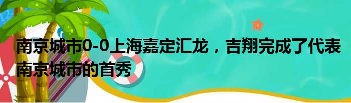 南京城市0-0上海嘉定汇龙，吉翔完成了代表南京城市的首秀
