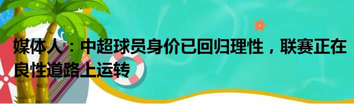 媒体人：中超球员身价已回归理性，联赛正在良性道路上运转