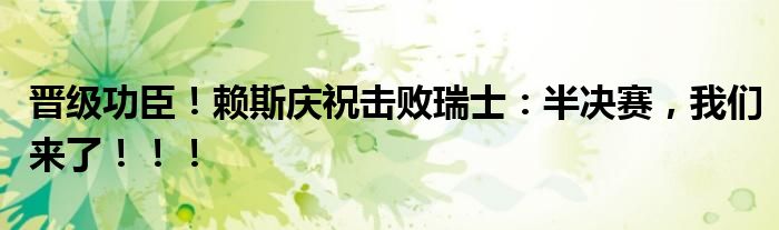 晋级功臣！赖斯庆祝击败瑞士：半决赛，我们来了！！！