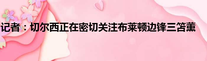 记者：切尔西正在密切关注布莱顿边锋三笘薫