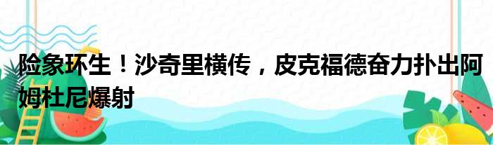 险象环生！沙奇里横传，皮克福德奋力扑出阿姆杜尼爆射