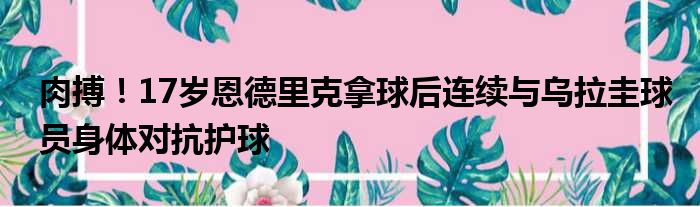 肉搏！17岁恩德里克拿球后连续与乌拉圭球员身体对抗护球