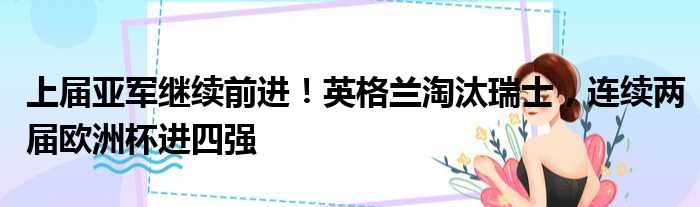 上届亚军继续前进！英格兰淘汰瑞士，连续两届欧洲杯进四强