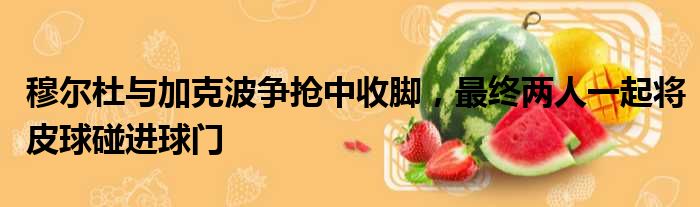 穆尔杜与加克波争抢中收脚，最终两人一起将皮球碰进球门