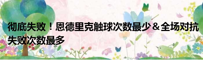 彻底失败！恩德里克触球次数最少＆全场对抗失败次数最多