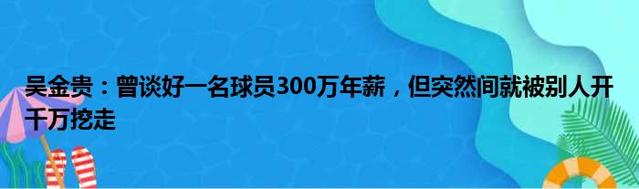 吴金贵：曾谈好一名球员300万年薪，但突然间就被别人开千万挖走