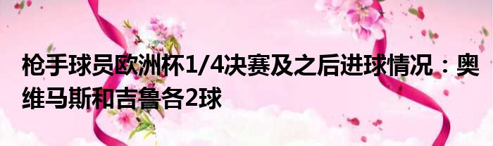 枪手球员欧洲杯1/4决赛及之后进球情况：奥维马斯和吉鲁各2球
