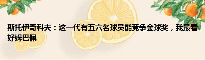 斯托伊奇科夫：这一代有五六名球员能竞争金球奖，我最看好姆巴佩