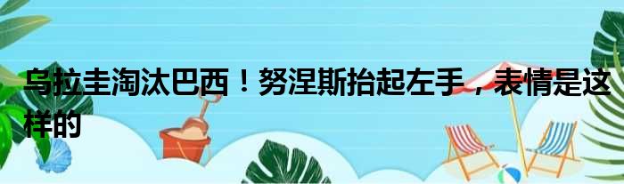 乌拉圭淘汰巴西！努涅斯抬起左手，表情是这样的
