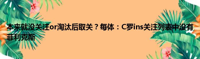 本来就没关注or淘汰后取关？每体：C罗ins关注列表中没有菲利克斯