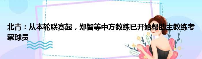 北青：从本轮联赛起，郑智等中方教练已开始帮助主教练考察球员