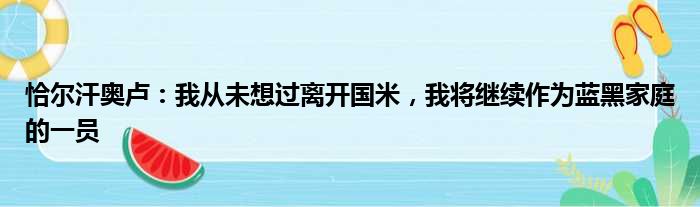 恰尔汗奥卢：我从未想过离开国米，我将继续作为蓝黑家庭的一员