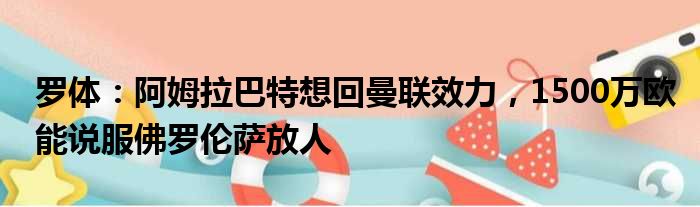 罗体：阿姆拉巴特想回曼联效力，1500万欧能说服佛罗伦萨放人