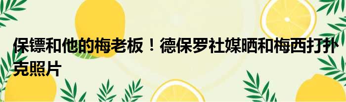 保镖和他的梅老板！德保罗社媒晒和梅西打扑克照片