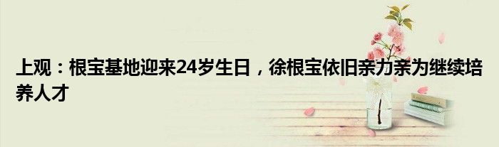 上观：根宝基地迎来24岁生日，徐根宝依旧亲力亲为继续培养人才