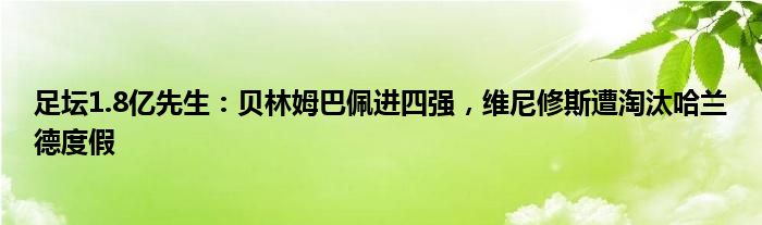 足坛1.8亿先生：贝林姆巴佩进四强，维尼修斯遭淘汰哈兰德度假