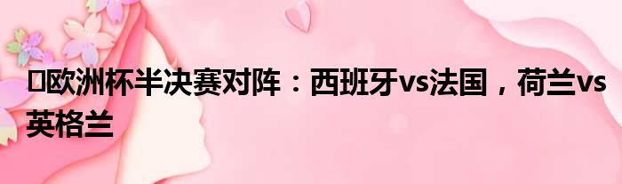 ️欧洲杯半决赛对阵：西班牙vs法国，荷兰vs英格兰