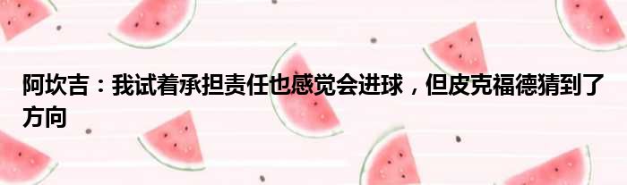 阿坎吉：我试着承担责任也感觉会进球，但皮克福德猜到了方向