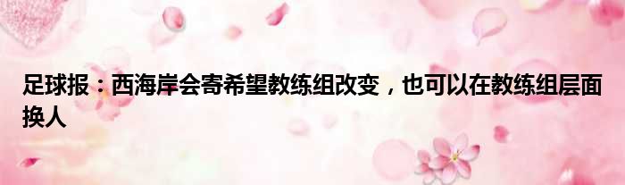 足球报：西海岸会寄希望教练组改变，也可以在教练组层面换人