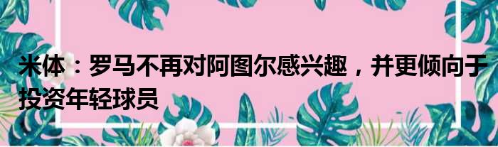 米体：罗马不再对阿图尔感兴趣，并更倾向于投资年轻球员