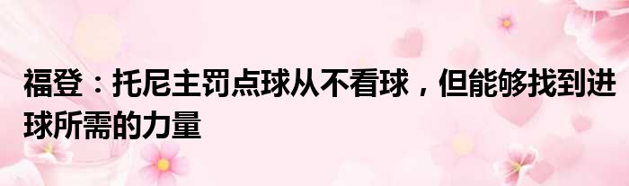 福登：托尼主罚点球从不看球，但能够找到进球所需的力量