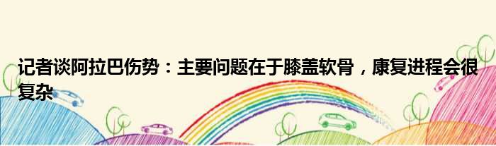 记者谈阿拉巴伤势：主要问题在于膝盖软骨，康复进程会很复杂