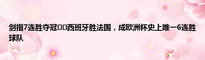 剑指7连胜夺冠⁉️西班牙胜法国，成欧洲杯史上唯一6连胜球队