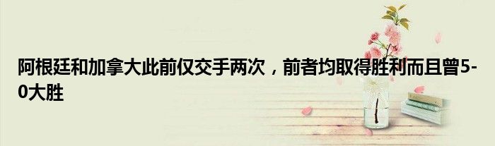 阿根廷和加拿大此前仅交手两次，前者均取得胜利而且曾5-0大胜
