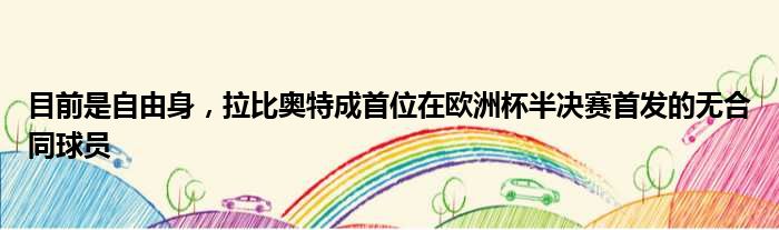 目前是自由身，拉比奥特成首位在欧洲杯半决赛首发的无合同球员