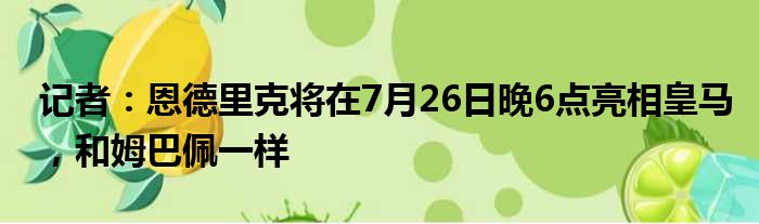 记者：恩德里克将在7月26日晚6点亮相皇马，和姆巴佩一样