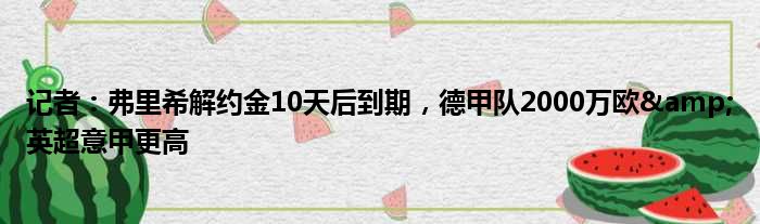记者：弗里希解约金10天后到期，德甲队2000万欧&英超意甲更高